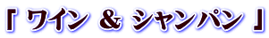 「 ワイン & シャンパン 」