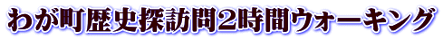 わが町歴史探訪問2時間ウォーキング